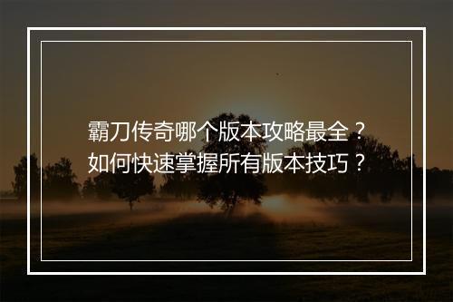 霸刀传奇哪个版本攻略最全？如何快速掌握所有版本技巧？