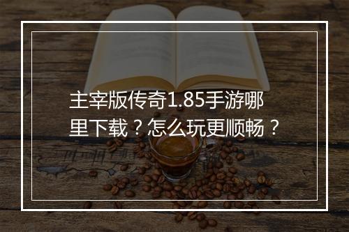 主宰版传奇1.85手游哪里下载？怎么玩更顺畅？