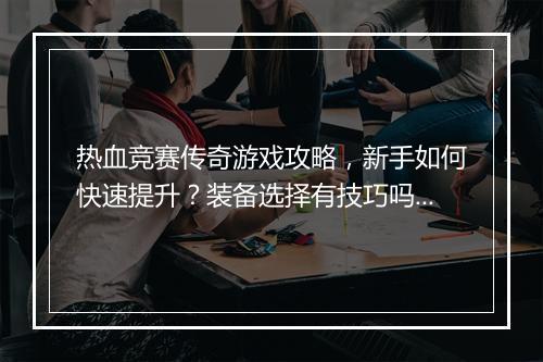 热血竞赛传奇游戏攻略，新手如何快速提升？装备选择有技巧吗？