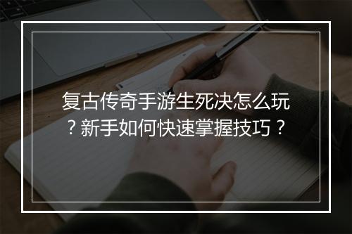 复古传奇手游生死决怎么玩？新手如何快速掌握技巧？