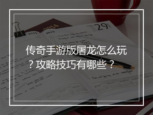 传奇手游版屠龙怎么玩？攻略技巧有哪些？