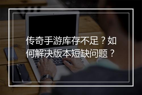 传奇手游库存不足？如何解决版本短缺问题？
