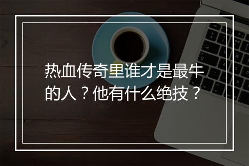 热血传奇里谁才是最牛的人？他有什么绝技？