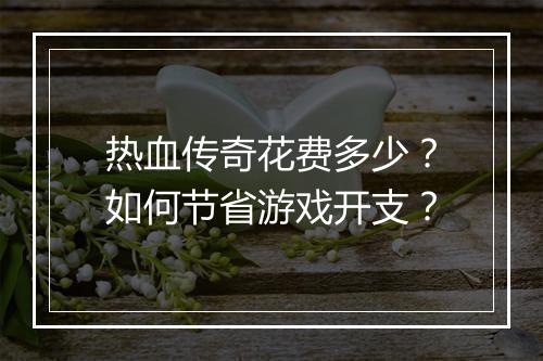 热血传奇花费多少？如何节省游戏开支？