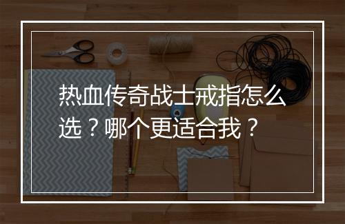 热血传奇战士戒指怎么选？哪个更适合我？