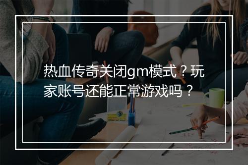 热血传奇关闭gm模式？玩家账号还能正常游戏吗？