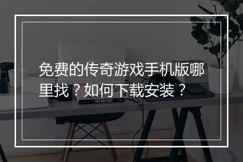 免费的传奇游戏手机版哪里找？如何下载安装？