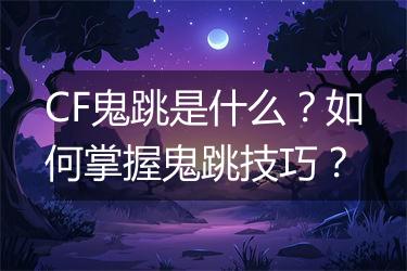 CF鬼跳是什么？如何掌握鬼跳技巧？