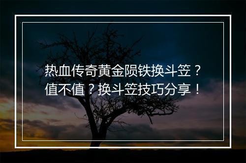 热血传奇黄金陨铁换斗笠？值不值？换斗笠技巧分享！