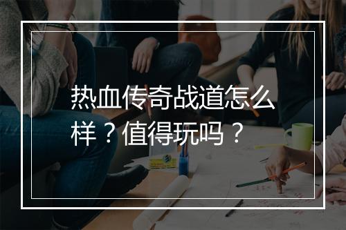 热血传奇战道怎么样？值得玩吗？