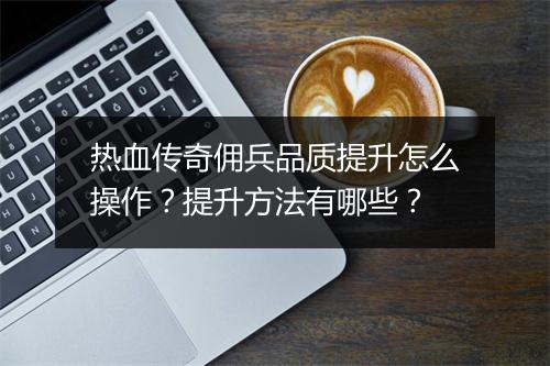 热血传奇佣兵品质提升怎么操作？提升方法有哪些？