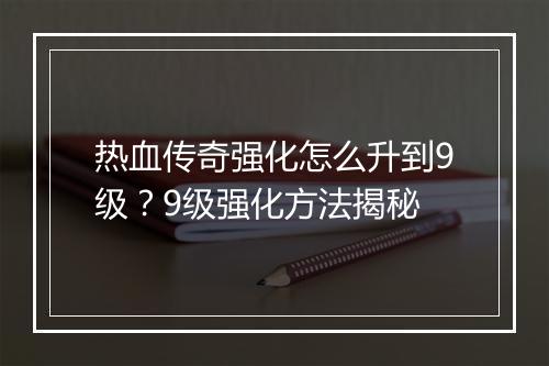 热血传奇强化怎么升到9级？9级强化方法揭秘