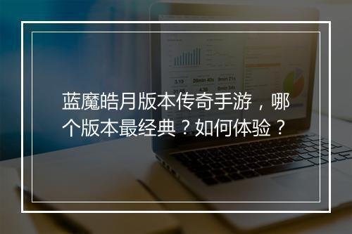 蓝魔皓月版本传奇手游，哪个版本最经典？如何体验？