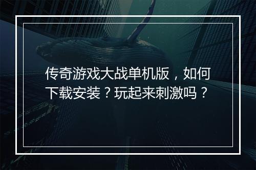 传奇游戏大战单机版，如何下载安装？玩起来刺激吗？