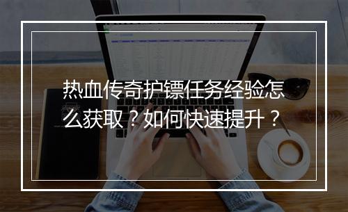 热血传奇护镖任务经验怎么获取？如何快速提升？