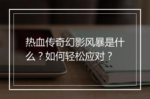 热血传奇幻影风暴是什么？如何轻松应对？