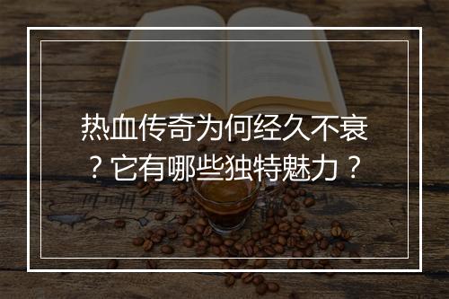 热血传奇为何经久不衰？它有哪些独特魅力？