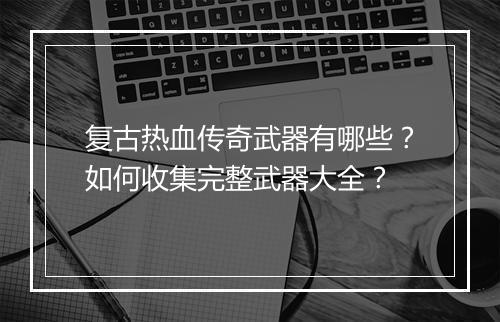 复古热血传奇武器有哪些？如何收集完整武器大全？
