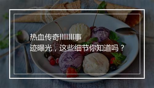 热血传奇llllllll事迹曝光，这些细节你知道吗？