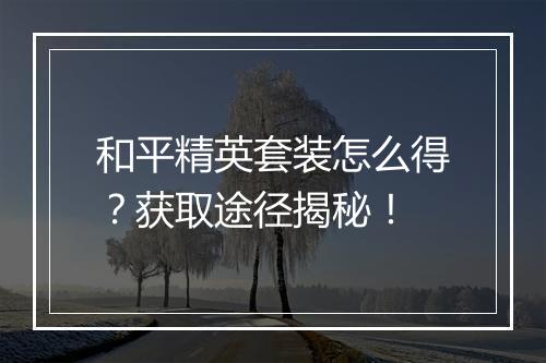 和平精英套装怎么得？获取途径揭秘！