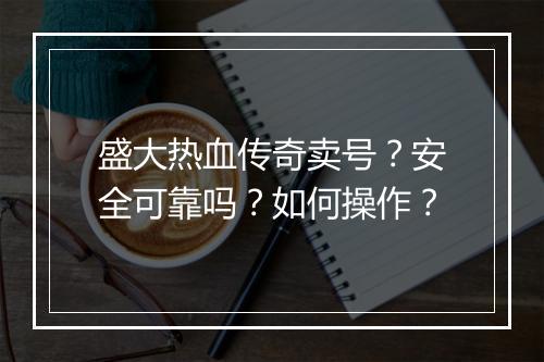 盛大热血传奇卖号？安全可靠吗？如何操作？