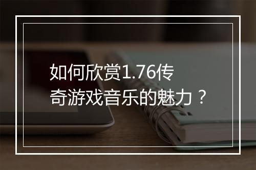 如何欣赏1.76传奇游戏音乐的魅力？