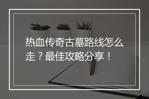热血传奇古墓路线怎么走？最佳攻略分享！