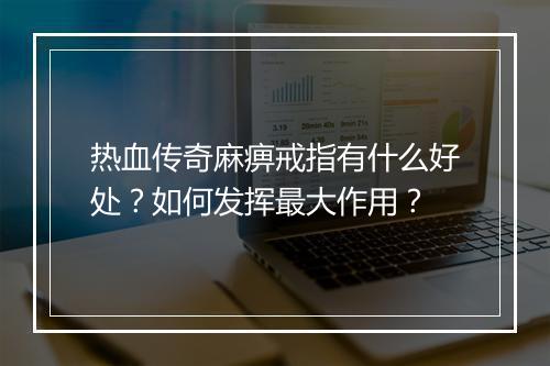 热血传奇麻痹戒指有什么好处？如何发挥最大作用？