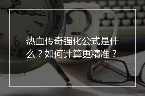 热血传奇强化公式是什么？如何计算更精准？