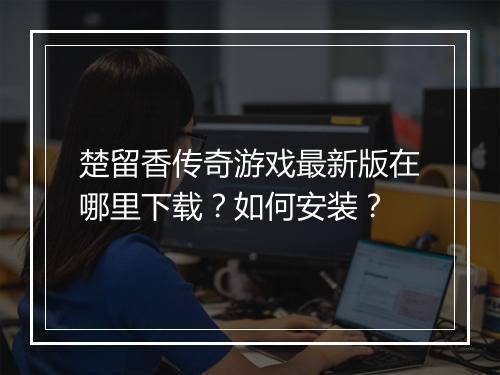 楚留香传奇游戏最新版在哪里下载？如何安装？