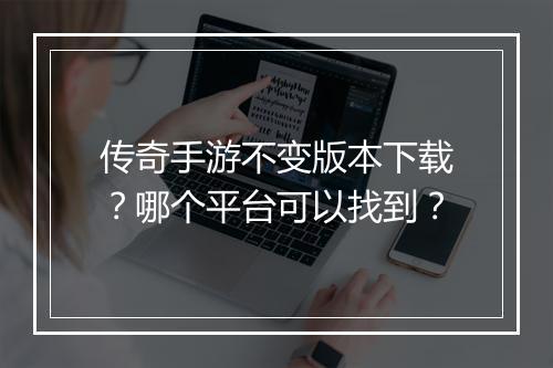传奇手游不变版本下载？哪个平台可以找到？