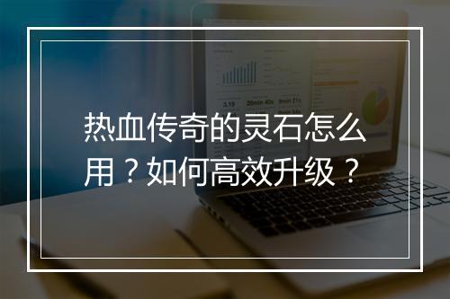 热血传奇的灵石怎么用？如何高效升级？