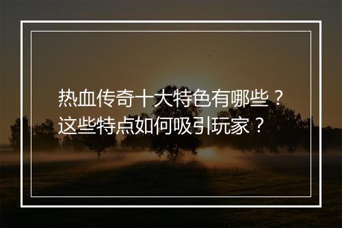 热血传奇十大特色有哪些？这些特点如何吸引玩家？