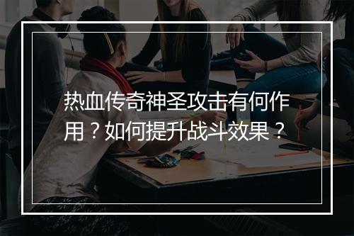热血传奇神圣攻击有何作用？如何提升战斗效果？