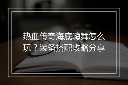 热血传奇海底嗨舞怎么玩？装备搭配攻略分享