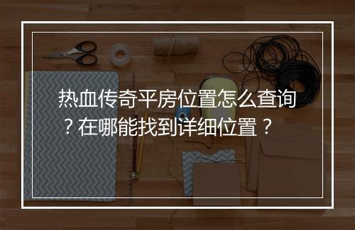 热血传奇平房位置怎么查询？在哪能找到详细位置？