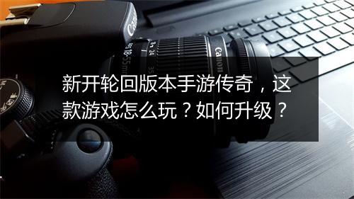 新开轮回版本手游传奇，这款游戏怎么玩？如何升级？