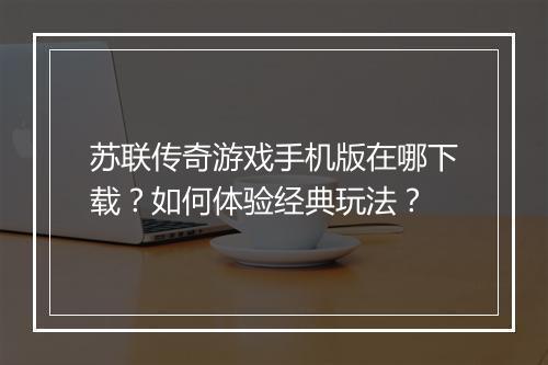 苏联传奇游戏手机版在哪下载？如何体验经典玩法？