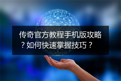 传奇官方教程手机版攻略？如何快速掌握技巧？