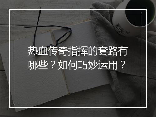 热血传奇指挥的套路有哪些？如何巧妙运用？