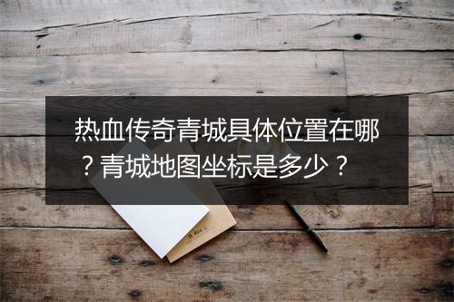 热血传奇青城具体位置在哪？青城地图坐标是多少？