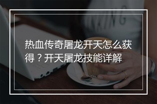 热血传奇屠龙开天怎么获得？开天屠龙技能详解