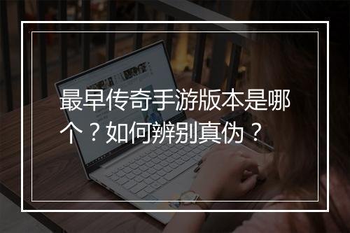 最早传奇手游版本是哪个？如何辨别真伪？