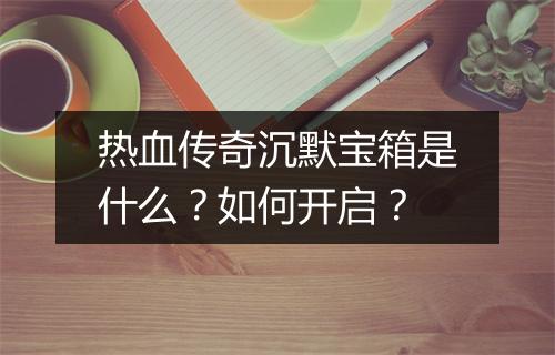 热血传奇沉默宝箱是什么？如何开启？