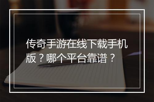 传奇手游在线下载手机版？哪个平台靠谱？