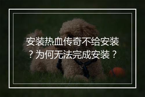 安装热血传奇不给安装？为何无法完成安装？