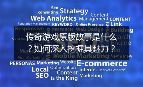 传奇游戏原版故事是什么？如何深入挖掘其魅力？