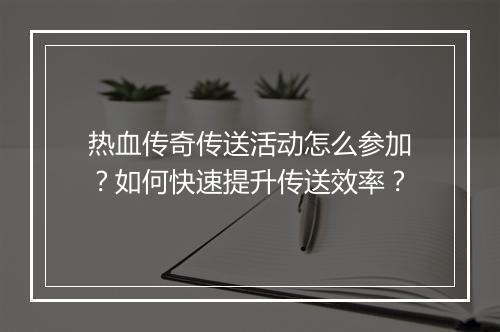 热血传奇传送活动怎么参加？如何快速提升传送效率？