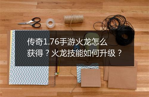 传奇1.76手游火龙怎么获得？火龙技能如何升级？