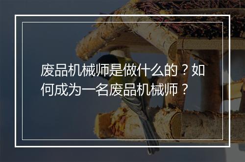 废品机械师是做什么的？如何成为一名废品机械师？